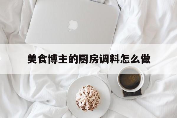 美食博主的厨房调料怎么做(原创 厨房必备的调料之一)