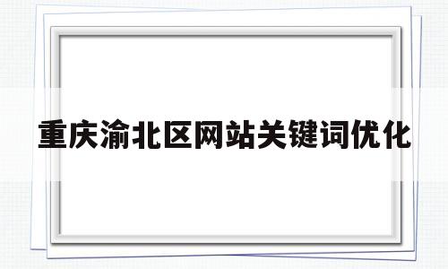 重庆渝北区网站关键词优化(重庆市渝北)