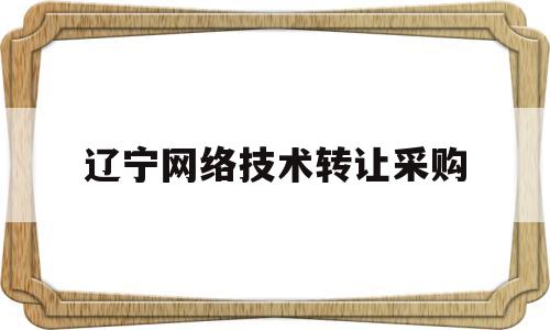 辽宁网络技术转让采购(辽宁网络技术转让采购平台)