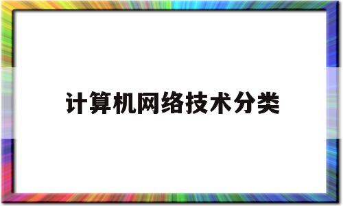 计算机网络技术分类(计算机网络技术分类方向)