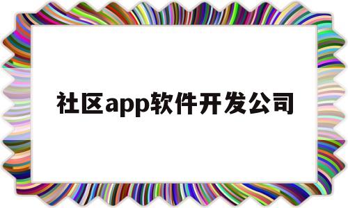 社区app软件开发公司(社区类app需要哪些资质)