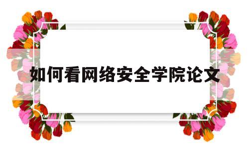 如何看网络安全学院论文(网络安全学年论文选题)