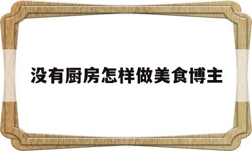 没有厨房怎样做美食博主(没有厨房想做饭怎么办?)