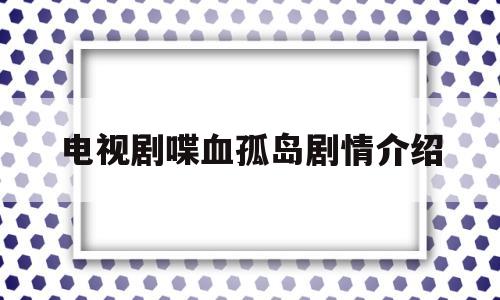 电视剧喋血孤岛剧情介绍(喋血孤岛剧情简介)