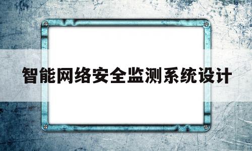 智能网络安全监测系统设计(网络安全监测装置的建设依据有哪些)