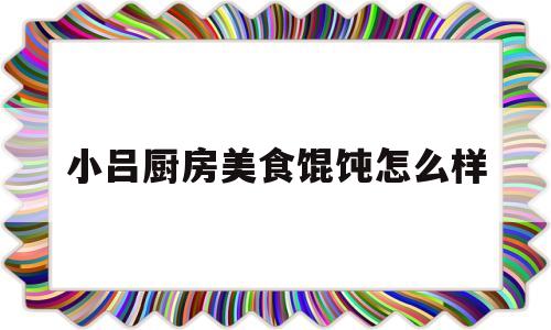 小吕厨房美食馄饨怎么样(小吕小吕下一句是什么顺口溜壁纸)