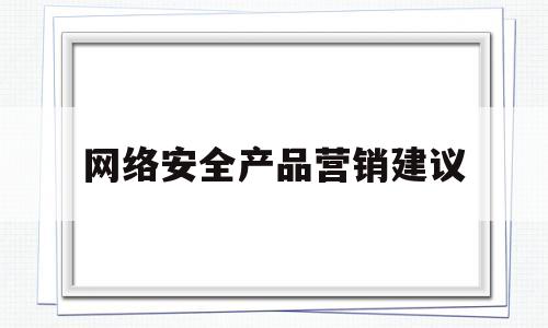 网络安全产品营销建议(网络安全产品营销建议怎么写)