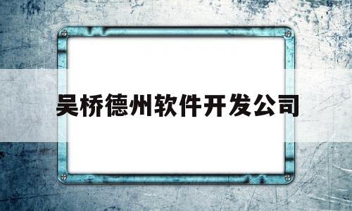 吴桥德州软件开发公司(吴桥德州软件开发公司怎么样)