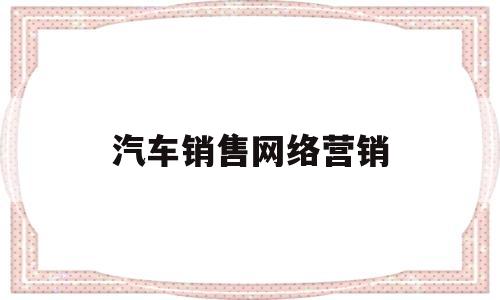 汽车销售网络营销(汽车网络营销方案范文)
