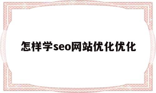 怎样学seo网站优化优化(怎样学seo网站优化优化技术)