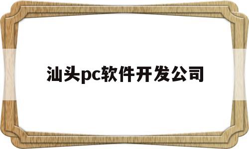 汕头pc软件开发公司(汕头软件工程师招聘)