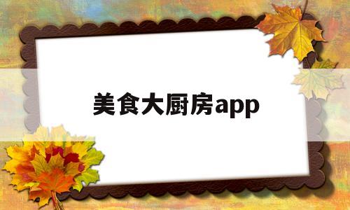 美食大厨房app(美食大厨教做视频)