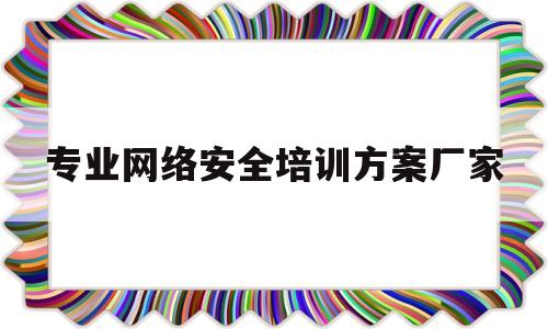 专业网络安全培训方案厂家(网络安全 培训)