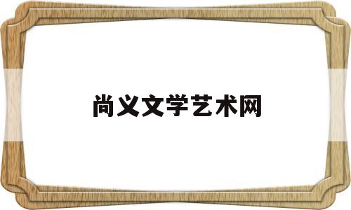 尚义文学艺术网(尚义文学艺术网官网)