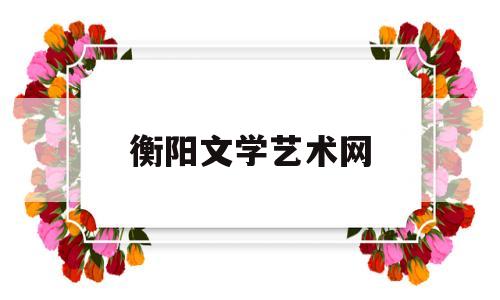 衡阳文学艺术网(湖南省衡阳市文学艺术界联合会)