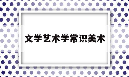 文学艺术学常识美术(文艺学知识点)