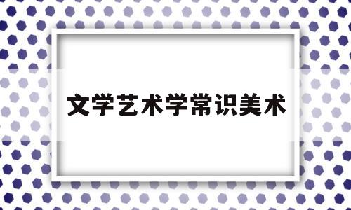 文学艺术学常识美术(文艺学知识点)