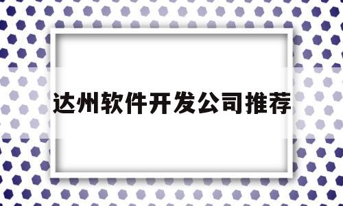 达州软件开发公司推荐(达州平台公司有哪些)