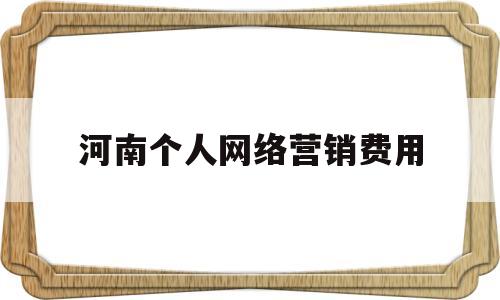 河南个人网络营销费用(网络营销多少钱一个月)