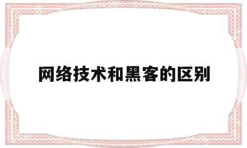 网络技术和黑客的区别(网络技术和黑客的区别是什么)