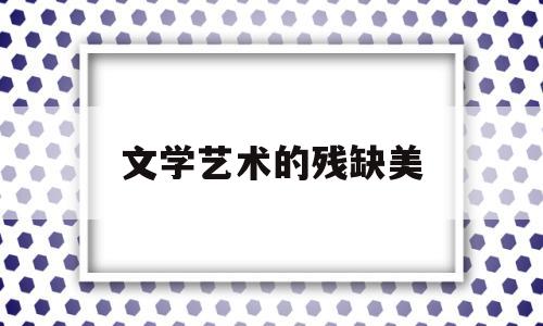 文学艺术的残缺美(什么是文学艺术的美)