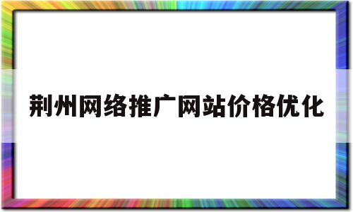 荆州网络推广网站价格优化(枣阳网络推广)