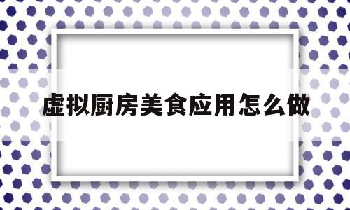 虚拟厨房美食应用怎么做(虚拟厨房美食应用怎么做视频)