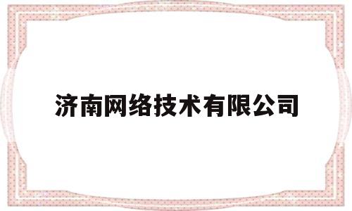 济南网络技术有限公司(济南网络公司建站)