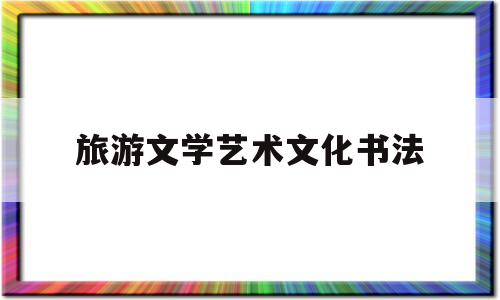 旅游文学艺术文化书法(旅游艺术文化是什么)