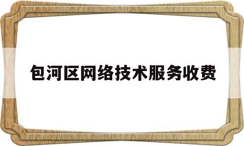 包河区网络技术服务收费(包河区网络技术服务收费标准文件)