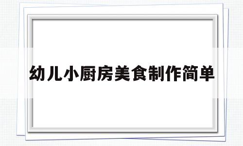 幼儿小厨房美食制作简单(幼儿园幼儿小厨房)