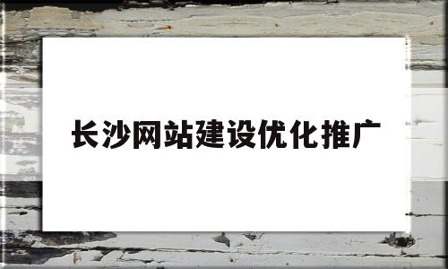 长沙网站建设优化推广(长沙网站推广和优化)