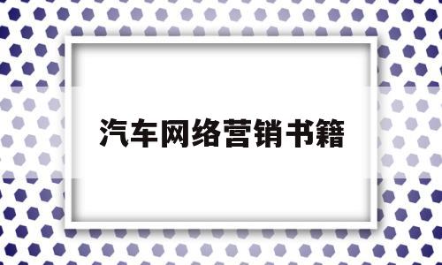 汽车网络营销书籍(汽车网络营销策划方案书)