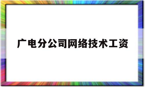 广电分公司网络技术工资(广电网络公司部门岗位职责)