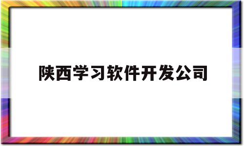 陕西学习软件开发公司(西安软件开发培训学校哪家比较好啊)