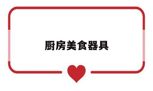 厨房美食器具(厨房家用器具大全)