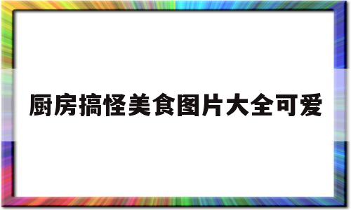 厨房搞怪美食图片大全可爱(搞怪的厨房)