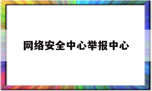 网络安全中心举报中心(网络安全投诉热线)