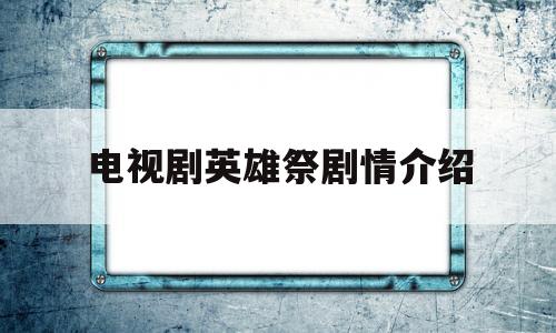 电视剧英雄祭剧情介绍(英雄祭电视剧40集剧情介绍)