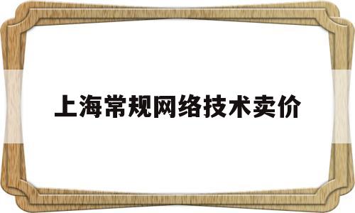 上海常规网络技术卖价(上海网络技术培训)