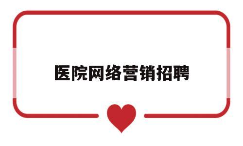 医院网络营销招聘(医疗网络策划招聘)