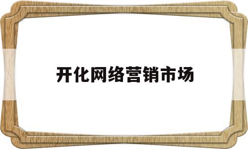 开化网络营销市场(网络营销市场推广)