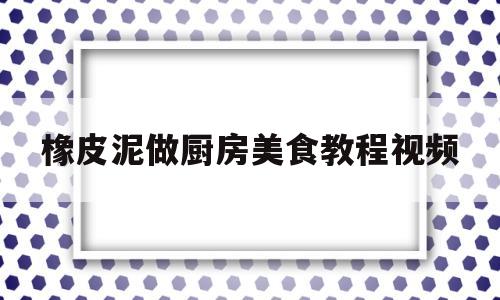 橡皮泥做厨房美食教程视频(橡皮泥做厨房用品)