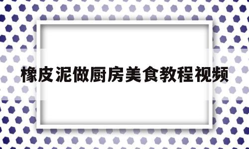 橡皮泥做厨房美食教程视频(橡皮泥做厨房用品)