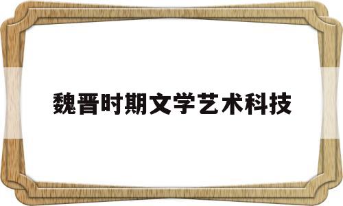 魏晋时期文学艺术科技(魏晋时期的文艺理论著作)