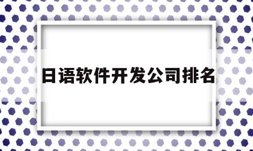 日语软件开发公司排名(日语软件开发公司排名榜)