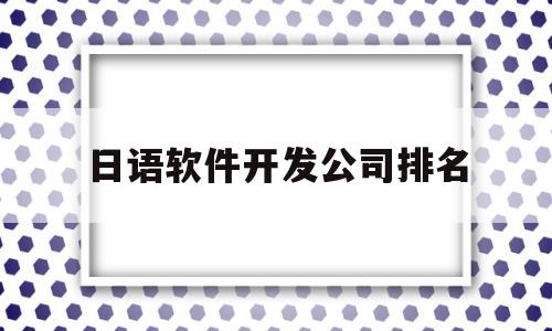 日语软件开发公司排名(日语软件开发公司排名榜)