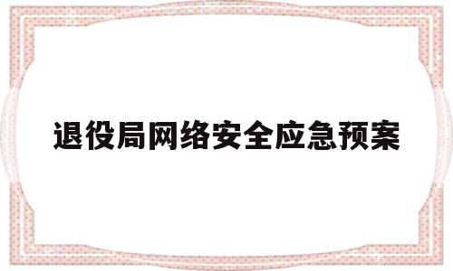 退役局网络安全应急预案(退役军人局国家安全工作方案)