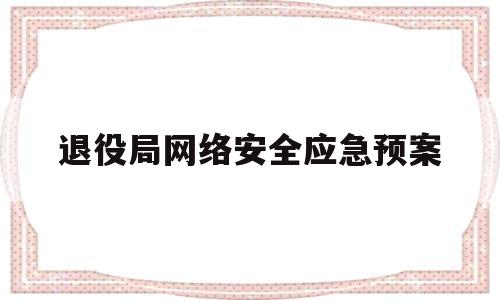 退役局网络安全应急预案(退役军人局国家安全工作方案)