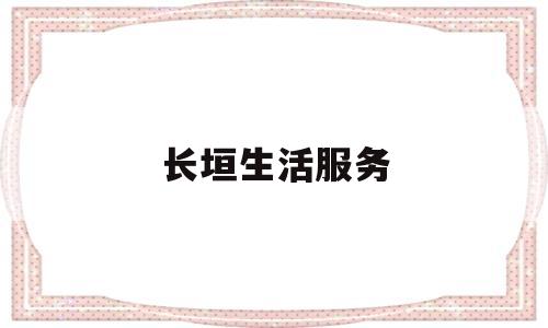 长垣生活服务(长垣市民生服务中心电话)